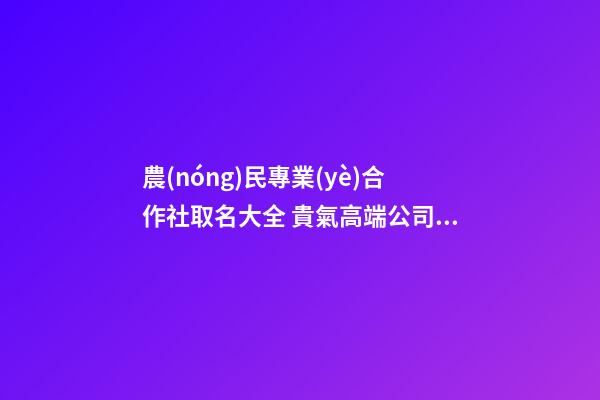 農(nóng)民專業(yè)合作社取名大全 貴氣高端公司名,起名之家-第1張-公司起名-玄機(jī)派